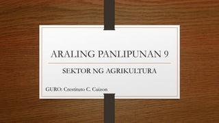 ARALING PANLIPUNAN 9
SEKTOR NG AGRIKULTURA
GURO: Crestituto C. Cuizon
 