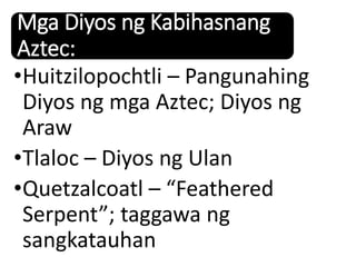 Mga Diyos ng Kabihasnang
Aztec:
•Huitzilopochtli – Pangunahing
Diyos ng mga Aztec; Diyos ng
Araw
•Tlaloc – Diyos ng Ulan
•Quetzalcoatl – “Feathered
Serpent”; taggawa ng
sangkatauhan
 