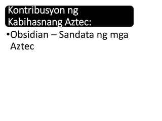 Kontribusyon ng
Kabihasnang Aztec:
•Obsidian – Sandata ng mga
Aztec
 