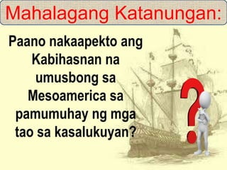 Mahalagang Katanungan:
Paano nakaapekto ang
Kabihasnan na
umusbong sa
Mesoamerica sa
pamumuhay ng mga
tao sa kasalukuyan?
 