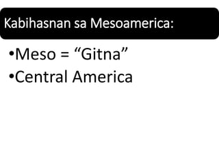 Kabihasnan sa Mesoamerica:
•Meso = “Gitna”
•Central America
 