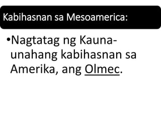 Kabihasnan sa Mesoamerica:
•Nagtatag ng Kauna-
unahang kabihasnan sa
Amerika, ang Olmec.
 
