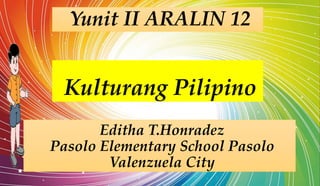 Yunit II ARALIN 12
Kulturang Pilipino
Editha T.Honradez
Pasolo Elementary School Pasolo
Valenzuela City
 