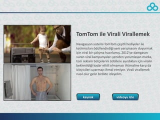 TomTom ile Virali Virallemek
Navigasyon sistemi TomTom çeşitli hediyeler ile
katılımcıları ödüllendirdiği yeni yarışmasını duyurmak
için viral bir çalışma hazırlamış. 2012’ye damgasını
vuran viral kampanyaları yeniden yorumlayan marka,
tüm reklam bütçelerini ödüllere ayırdıkları için viralin
beklenildiği kadar etkili olmaması ihtimaline karşı da
izleyicileri uyarmayı ihmal etmiyor. Virali virallemek
nasıl olur gelin birlikte izleyelim.




    kaynak                   videoyu izle
 