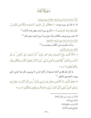 ١٢٠
Ŏ
ً
‫أوﻻ‬:‫ﻳﻮﺳﻒ‬ ‫ﺳﻮرة‬ ‫ﺨﻟﺎﺗﻤﺔ‬ ‫اﻟﺮﻋﺪ‬ ‫ﺳﻮرة‬ ‫ﺑﺪاﻳﺔ‬ ‫ﻣﻨﺎﺳﺒﺔ‬:
(‫ﻳﻮﺳﻒ‬ ‫ﺳﻮرة‬ ‫ﻲﻓ‬ ‫ﻗﺎل‬ ‫ﻤﻟﺎ‬:Éir(Ÿ2uρôÏiΒ7πtƒ#u’ÎûÏN≡uθ≈yϑ¡¡9$#ÇÚö‘F{$#uρšχρ”ßϑtƒ
$pκöŽn=tæöΝèδuρ$pκ÷]tãtβθàÊÌ÷èãΒ‫اﻵﻳﺎت‬ ‫ﻫﺬه‬ ‫ﺑﻌﺾ‬ ‫اﻟﺮﻋﺪ‬ ‫ﺳﻮرة‬ ‫ﻲﻓ‬ ‫ذﻛﺮ‬ ،.)(
(‫ذﻟﻚ‬ ‫ﺑﻤﺜﻞ‬ ‫اﻟﺮﻋﺪ‬ ‫ﺳﻮرة‬ ‫وﺑﺪأ‬ ،‫ﺣﻖ‬ ‫وأﻧﻪ‬ ‫ﺑﺎﻟﻜﺘﺎب‬ ‫ﻳﻮﺳﻒ‬ ‫ﺳﻮرة‬ ‫ﺧﺘﻢ‬.)(
‫ﺎ‬ً‫ﺛﺎﻧﻴ‬:‫ﺨﻟﺎﺗﻤﺘﻬﺎ‬ ‫اﻟﺮﻋﺪ‬ ‫ﺳﻮرة‬ ‫ﺑﺪاﻳﺔ‬ ‫ﻣﻨﺎﺳﺒﺔ‬:
‫ﺑﻪ‬ ‫وﺧﺘﻤﺖ‬ ،‫اﻟﻜﺘﺎب‬ ‫ﻋﻦ‬ ‫ﺑﺎﺤﻟﺪﻳﺚ‬ ‫ﺑﺪأت‬.)(
‫ﺎ‬ً‫ﺛﺎﺨﻛ‬:‫ﻣﻨﺎﺳﺒﺎت‬‫اﻵﻳﺎت‬:
-ª!$#“Ï%©!$#yìsùu‘ÏN≡uθ≈uΚ¡¡9$#ÎŽötóÎ/7‰uΗxå$pκtΞ÷ρts?(§ΝèO3“uθtGó™$#’n?tãÄ¸öyèø9$#(t¤‚y™uρ
}§ôϑ¤±9$#tyϑs)ø9$#uρ(@≅ä.“Ìøgs†9≅y_L{‘wΚ|¡•Β4ãÎn/y‰ãƒtøΒF{$#ã≅Å_Áx ãƒÏM≈tƒFψ$#Νä3‾=yès9Ï!$s)Î=Î/
öΝä3În/u‘tβθãΖÏ%θè?‫اﻟﺮﻋﺪ‬:.
‫اﷲ‬ ‫ذﻛﺮ‬ ‫ﻤﻟﺎ‬‫ي‬ ‫ا‬ ‫ﻞ‬ ‫ا‬ ‫ﻫﻨﺎ‬ ‫ذﻛﺮ‬ ،‫ﻳﺆﻣﻨﻮن‬ ‫ﻻ‬ ‫اﺠﺎس‬ ‫أﻛﺮﺜ‬ ‫أن‬ ‫اﻟﺴﺎﺑﻘﺔ‬ ‫اﻵﻳﺔ‬ ‫ﻲﻓ‬
‫ﺑﺎﺨﻟﺎﻟﻖ‬ ‫اﺤﻛﺼﺪﻳﻖ‬ ‫ﻳﻮﺟﺐ‬.)(
-uθèδuρ“Ï%©!$#£‰tΒuÚö‘F{$#Ÿ≅yèy_uρ$pκŽÏùzÅ›≡uρu‘#≈pκ÷Ξr&uρ(ÏΒuρÈe≅ä.ÏN≡tyϑ¨V9$#Ÿ≅yèy_$pκŽÏù
È÷y`÷ρy—È÷uΖøO$#(Å´øóãƒŸ≅øŠ©9$#u‘$pκ¨]9$#4¨βÎ)’Îûy7Ï9≡sŒ;M≈tƒUψ5Θöθs)Ïj9tβρã©3x tGtƒ‫اﻟﺮﻋﺪ‬:.
)(‫اﻟﻘﺮآن‬ ‫ﺳﻮر‬ ‫ﺗﺮﺗﻴﺐ‬ ‫أﺮﺳار‬).(
)(‫اﻟﺴﺎﺑﻖ‬).(
)(‫اﻤﻟﻄﺎﻟﻊ‬ ‫ﻣﺮاﺻﺪ‬). (
)(‫اﻟﻘﺪﻳﺮ‬ ‫ﻓﺘﺢ‬)/.(
 
