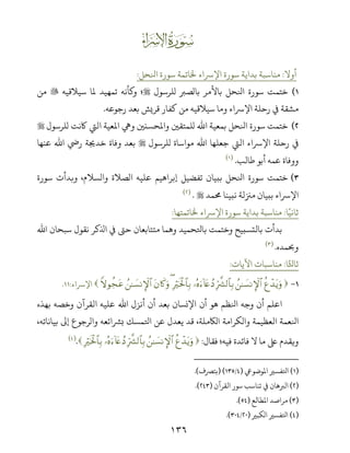 ١٣٦
Œ
‫أوﻻ‬:‫اﺠﺤﻞ‬ ‫ﺳﻮرة‬ ‫ﺨﻟﺎﺗﻤﺔ‬ ‫اﻹﺮﺳاء‬ ‫ﺳﻮرة‬ ‫ﺑﺪاﻳﺔ‬ ‫ﻣﻨﺎﺳﺒﺔ‬:
(‫ﻟﻠﺮﺳﻮل‬ ‫ﺑﺎﻟﺼﺮﺒ‬ ‫ﺑﺎﻷﻣﺮ‬ ‫اﺠﺤﻞ‬ ‫ﺳﻮرة‬ ‫ﺧﺘﻤﺖ‬‫ﺳﻴﻼﻗﻴﻪ‬ ‫ﻤﻟﺎ‬ ‫ﺗﻤﻬﻴﺪ‬ ‫ﺄﻧﻪ‬ ‫و‬ ‫؛‬‫ﻣﻦ‬
‫رﺟﻮﻋﻪ‬ ‫ﺑﻌﺪ‬ ‫ﻗﺮﻳﺶ‬ ‫ﻛﻔﺎر‬ ‫ﻣﻦ‬ ‫ﺳﻴﻼﻗﻴﻪ‬ ‫وﻣﺎ‬ ‫اﻹﺮﺳاء‬ ‫رﺣﻠﺔ‬ ‫ﻲﻓ‬ ‫ﻣﺸﻘﺔ‬.
(‫ﻟﻠﺮﺳﻮل‬ ‫ﺎﻛﻧﺖ‬ ‫اﻟﻲﺘ‬ ‫اﻤﻟﻌﻴﺔ‬ ‫وﻲﻫ‬ ‫واﻤﻟﺤﺴﻨﻦﻴ‬ ‫ﻟﻠﻤﺘﻘﻦﻴ‬ ‫اﷲ‬ ‫ﺑﻤﻌﻴﺔ‬ ‫اﺠﺤﻞ‬ ‫ﺳﻮرة‬ ‫ﺧﺘﻤﺖ‬
‫ﻟﻠﺮﺳﻮل‬ ‫ﻣﻮاﺳﺎة‬ ‫اﷲ‬ ‫ﺟﻌﻠﻬﺎ‬ ‫اﻟﻲﺘ‬ ‫اﻹﺮﺳاء‬ ‫رﺣﻠﺔ‬ ‫ﻲﻓ‬‫ﻋﻨﻬﺎ‬ ‫اﷲ‬ ‫ر‬ ‫ﺧﺪﺠﻳﺔ‬ ‫وﻓﺎة‬ ‫ﺑﻌﺪ‬
‫ﻃﺎﻟﺐ‬ ‫أﺑﻮ‬ ‫ﻋﻤﻪ‬ ‫ووﻓﺎة‬.)(
(‫ﺳﻮرة‬ ‫وﺑﺪأت‬ ،‫واﻟﺴﻼم‬ ‫اﻟﺼﻼة‬ ‫ﻋﻠﻴﻪ‬ ‫إﺑﺮاﻫﻴﻢ‬ ‫ﺗﻔﻀﻴﻞ‬ ‫ﺑﺒﻴﺎن‬ ‫اﺠﺤﻞ‬ ‫ﺳﻮرة‬ ‫ﺧﺘﻤﺖ‬
‫ﺤﻣﻤﺪ‬ ‫ﻧﺒﻴﻨﺎ‬ ‫ﻣﺰﻨﻟﺔ‬ ‫ﺑﺒﻴﺎن‬ ‫اﻹﺮﺳاء‬.)(
‫ﺎ‬ً‫ﺛﺎﻧﻴ‬:‫ﺨﻟﺎﺗﻤﺘﻬﺎ‬ ‫اﻹﺮﺳاء‬ ‫ﺳﻮرة‬ ‫ﺑﺪاﻳﺔ‬ ‫ﻣﻨﺎﺳﺒﺔ‬:
‫اﷲ‬ ‫ﺳﺒﺤﺎن‬ ‫ﻧﻘﻮل‬ ‫ﻛﺮ‬ ‫ا‬ ‫ﻲﻓ‬ k‫ﺣ‬ ‫ﻣﺘﺘﺎﺑﻌﺎن‬ ‫وﻫﻤﺎ‬ ‫ﺑﺎﺤﻛﺤﻤﻴﺪ‬ ‫وﺧﺘﻤﺖ‬ ‫ﺑﺎﻟﺘﺴﺒﻴﺢ‬ ‫ﺑﺪأت‬
‫وﺤﺑﻤﺪه‬.)(
‫ﺎ‬ً‫ﺛﺎﺨﻛ‬:‫ﻣﻨﺎﺳﺒﺎت‬‫اﻵﻳﺎت‬:
-äíô‰tƒuρß≈|¡ΡM}$#ÎhŽ¤³9$$Î/…çνu!%tæßŠÎŽösƒø:$$Î/(tβ%x.uρß≈|¡ΡM}$#Zωθàftã‫اﻹﺮﺳاء‬:.
‫ﺑﻬﺬه‬ ‫وﺧﺼﻪ‬ ‫اﻟﻘﺮآن‬ ‫ﻋﻠﻴﻪ‬ ‫اﷲ‬ ‫أﻧﺰل‬ ‫أن‬ ‫ﺑﻌﺪ‬ ‫اﻹﻧﺴﺎن‬ ‫أن‬ ‫ﻫﻮ‬ ‫اﺠﻈﻢ‬ ‫وﺟﻪ‬ ‫أن‬ ‫اﻋﻠﻢ‬
‫اﺠﻌﻤﺔ‬‫اﻟﻌﻈﻴﻤﺔ‬،‫ﺑﻴﺎﻧﺎﺗﻪ‬ ‫إﻰﻟ‬ ‫واﻟﺮﺟﻮع‬ ‫ﺑﺮﺸاﺋﻌﻪ‬ ‫اﺤﻛﻤﺴﻚ‬ ‫ﻋﻦ‬ ‫ﻳﻌﺪل‬ ‫ﻗﺪ‬ ،‫اﻟﺎﻜﻣﻠﺔ‬ ‫واﻟﻜﺮاﻣﺔ‬
‫ﻓﻴﻪ‬ ‫ﻓﺎﺋﺪة‬ ‫ﻻ‬ ‫ﻣﺎ‬ ‫ﺒﻟ‬ ‫وﻳﻘﺪم‬‫؛‬‫ﻓﻘﺎل‬:äíô‰tƒuρß≈|¡ΡM}$#ÎhŽ¤³9$$Î/…çνu!%tæßŠÎŽösƒø:$$Î/.)(
)(‫اﻤﻟﻮﺿﻮﻲﻋ‬ ‫اﺤﻛﻔﺴﺮﻴ‬)/) (‫ﺑﺘﺮﺼف‬.(
)(‫اﻟﻘﺮآن‬ ‫ﺳﻮر‬ ‫ﺗﻨﺎﺳﺐ‬ ‫ﻲﻓ‬ ‫اﻟﺮﺒﻫﺎن‬).(
)(‫اﻤﻟﻄﺎﻟﻊ‬ ‫ﻣﺮاﺻﺪ‬).(
)(‫اﻟﻜﺒﺮﻴ‬ ‫اﺤﻛﻔﺴﺮﻴ‬)/.(
 