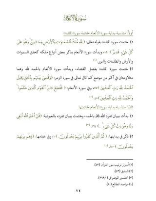 ٧٤
Ň
ً
‫أوﻻ‬:‫اﻤﻟﺎﺋﺪة‬ ‫ﺳﻮرة‬ ‫ﺨﻟﺎﺗﻤﺔ‬ ‫اﻷﻧﻌﺎم‬ ‫ﺳﻮرة‬ ‫ﺑﺪاﻳﺔ‬ ‫ﻣﻨﺎﺳﺒﺔ‬:
(‫ﺗﻌﺎﻰﻟ‬ ‫ﺑﻘﻮ‬ ‫اﻤﻟﺎﺋﺪة‬ ‫ﺳﻮرة‬ ‫ﺧﺘﻤﺖ‬:¬!à7ù=ãΒÏN≡uθ≈yϑ¡¡9$#ÇÚö‘F{$#uρ$tΒuρ£ÍκŽÏù4uθèδuρ4’n?tã
Èe≅ä.&óx«7ƒÏ‰s%،‫اﻟﺴﻤﻮات‬ ‫ﻛﺨﻠﻖ‬ ‫ﻣﻠﻜﻪ‬ ‫أﻧﻮاع‬ ‫ﺑﻌﺾ‬ ‫ﺑﺬﻛﺮ‬ ‫اﻷﻧﻌﺎم‬ ‫ﺳﻮرة‬ ‫وﺑﺪأت‬
‫واﺠﻮر‬ ‫واﻟﻈﻠﻤﺎت‬ ‫واﻷرض‬.)(
(‫وﻫﻤﺎ‬ ‫ﷲ‬ ‫ﺑﺎﺤﻟﻤﺪ‬ ‫اﻷﻧﻌﺎم‬ ‫ﺳﻮرة‬ ‫وﺑﺪأت‬ ،‫اﻟﻘﻀﺎء‬ ‫ﺑﻔﺼﻞ‬ ‫اﻤﻟﺎﺋﺪة‬ ‫ﺳﻮرة‬ ‫ﺧﺘﻤﺖ‬
‫اﻟﺰﻣﺮ‬ ‫ﺳﻮرة‬ ‫ﻲﻓ‬ ‫ﺗﻌﺎﻰﻟ‬ ‫ﻗﺎل‬ ‫ﻛﻤﺎ‬ ‫ﻣﻮﺿﻊ‬ ‫ﻣﻦ‬ ‫أﻛﺮﺜ‬ ‫ﻲﻓ‬ ‫ﻣﺘﻼزﻣﺘﺎن‬:zÅÓè%uρΝæηuΖ÷t/Èd,ptø:$$Î/Ÿ≅ŠÏ%uρ
ß‰ôϑptø:$#¬!Éb>u‘tÏΗs>≈yèø9$#‫اﻷﻧﻌﺎم‬ ‫ﺳﻮرة‬ ș‫و‬ ،:yìÏÜà)sùãÎ/#yŠÏΘöθs)ø9$#tÏ%©!$#(#θßϑn=sß4
ß‰ôϑptø:$#uρ¬!Éb>u‘tÏΗs>≈yèø9$#.)(
‫ﺎ‬ً‫ﺛﺎﻧﻴ‬:‫ﺨﻟﺎﺗﻤﺘﻬﺎ‬ ‫اﻷﻧﻌﺎم‬ ‫ﺳﻮرة‬ ‫ﺑﺪاﻳﺔ‬ ‫ﻣﻨﺎﺳﺒﺔ‬:
(‫اﷲ‬ ‫ﺗﻔﺮد‬ ‫ﺑﺒﻴﺎن‬ ‫ﺑﺪأت‬‫ﺑﺎﻟﻌﺒﻮدﻳﺔ‬ ‫ﺗﻔﺮده‬ ‫ﺑﺒﻴﺎن‬ ‫وﺧﺘﻤﺖ‬ ،‫ﺑﺎﺤﻟﻤﺪ‬:ö≅è%uŽöxîr&«!$#Èöö/r&
$|/u‘uθèδuρ>u‘Èe≅ä.&óx«4....)(
(‫ﺑﺪاﻳﺘﻬﺎ‬ ‫ﻲﻓ‬ ‫ذﻛﺮ‬:¢ΟèOtÏ%©!$#(#ρãx x.öΝÍκÍh5tÎ/šχθä9Ï‰÷ètƒ‫ﺧﺘﺎﻣﻬﺎ‬ ș‫و‬ ،:ΝèδuρóΟÎγÎn/tÎ/
šχθä9Ï‰÷ètƒ.)(
)(‫اﻟﻘﺮآن‬ ‫ﺳﻮر‬ ‫ﺗﺮﺗﻴﺐ‬ ‫أﺮﺳار‬).(
)(‫اﻟﺴﺎﺑﻖ‬).(
)(‫اﻤﻟﻮﺿﻮﻲﻋ‬ ‫اﺤﻛﻔﺴﺮﻴ‬)/.(
)(‫اﻤﻟﻄﺎﻟﻊ‬ ‫ﻣﺮاﺻﺪ‬).(
 