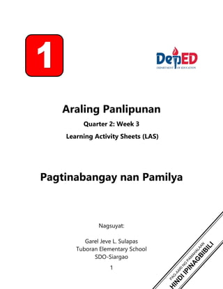 1
Araling Panlipunan
Quarter 2: Week 3
Learning Activity Sheets (LAS)
Pagtinabangay nan Pamilya
Nagsuyat:
Garel Jeve L. Sulapas
Tuboran Elementary School
SDO-Siargao
 