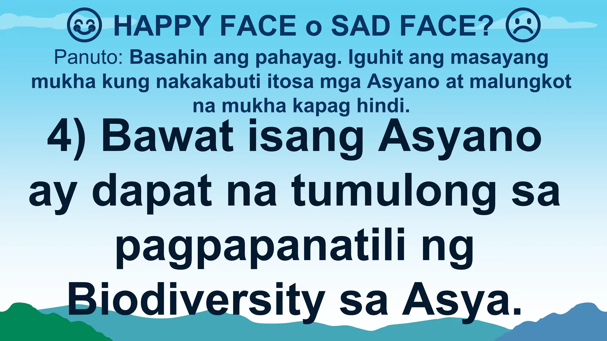 Panuto: Basahin ang pahayag. Iguhit ang masayang
mukha kung nakakabuti itosa mga Asyano at malungkot
na mukha kapag hindi.
😊 HAPPY FACE o SAD FACE? ☹
4) Bawat isang Asyano
ay dapat na tumulong sa
pagpapanatili ng
Biodiversity sa Asya.
 