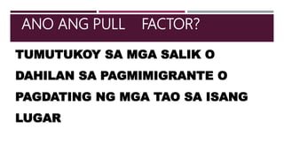 TUMUTUKOY SA MGA SALIK O
DAHILAN SA PAGMIMIGRANTE O
PAGDATING NG MGA TAO SA ISANG
LUGAR
ANO ANG PULL FACTOR?
 