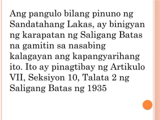 Ang pangulo bilang pinuno ng
Sandatahang Lakas, ay binigyan
ng karapatan ng Saligang Batas
na gamitin sa nasabing
kalagayan ang kapangyarihang
ito. Ito ay pinagtibay ng Artikulo
VII, Seksiyon 10, Talata 2 ng
Saligang Batas ng 1935
 