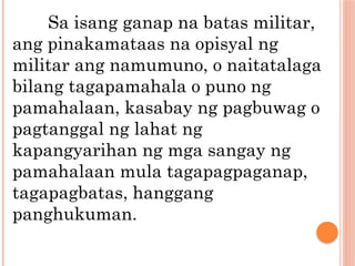Sa isang ganap na batas militar,
ang pinakamataas na opisyal ng
militar ang namumuno, o naitatalaga
bilang tagapamahala o puno ng
pamahalaan, kasabay ng pagbuwag o
pagtanggal ng lahat ng
kapangyarihan ng mga sangay ng
pamahalaan mula tagapagpaganap,
tagapagbatas, hanggang
panghukuman.
 