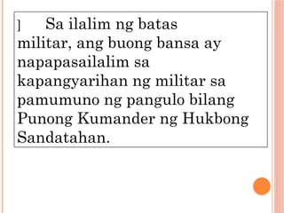 ] Sa ilalim ng batas
militar, ang buong bansa ay
napapasailalim sa
kapangyarihan ng militar sa
pamumuno ng pangulo bilang
Punong Kumander ng Hukbong
Sandatahan.
 