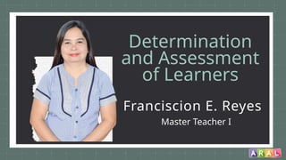 Determination
and Assessment
of Learners
Franciscion E. Reyes
Master Teacher I
 