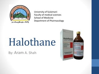 Halothane
By: Aram A. Shah
University of Sulaimani
Faculty of medical sciences
School of Medicine
Department of Pharmacology
 