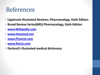 References
• Lippincott Illustrated Reviews: Pharmacology, Sixth Edition
• Broad Review Series(BRS) Pharmacology, Sixth Edition
• www.Wikipedia.com
• www.Howmed.net
• www.Piramal.com
• www.RxList.com
• Dorland’s illustrated medical dictionary
 