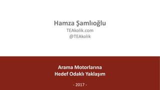 @TEAkolik
Arama	Motorlarına
Hedef	Odaklı	Yaklaşım
- 2017	-
Hamza	Şamlıoğlu
TEAkolik.com
@TEAkolik
 