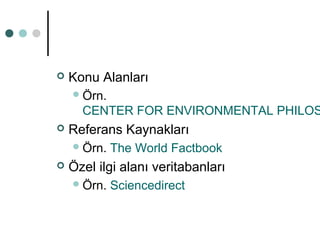  Konu Alanları 
Örn. 
CENTER FOR ENVIRONMENTAL PHILOSOPHY 
 Referans Kaynakları 
Örn. The World Factbook 
 Özel ilgi alanı veritabanları 
Örn. Sciencedirect 
 