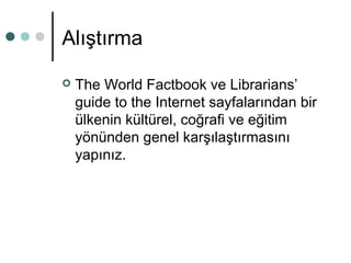 Alıştırma 
 The World Factbook ve Librarians’ 
guide to the Internet sayfalarından bir 
ülkenin kültürel, coğrafi ve eğitim 
yönünden genel karşılaştırmasını 
yapınız. 
 