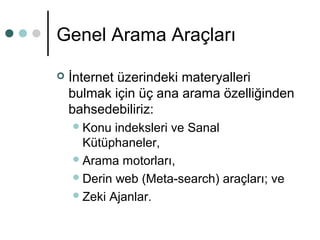 Genel Arama Araçları 
 İnternet üzerindeki materyalleri 
bulmak için üç ana arama özelliğinden 
bahsedebiliriz: 
Konu indeksleri ve Sanal 
Kütüphaneler, 
Arama motorları, 
Derin web (Meta-search) araçları; ve 
Zeki Ajanlar. 
 