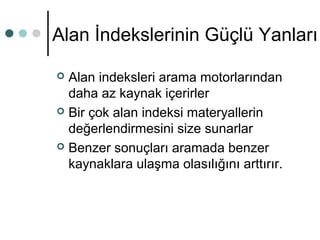 Alan İndekslerinin Güçlü Yanları 
 Alan indeksleri arama motorlarından 
daha az kaynak içerirler 
 Bir çok alan indeksi materyallerin 
değerlendirmesini size sunarlar 
 Benzer sonuçları aramada benzer 
kaynaklara ulaşma olasılığını arttırır. 
 