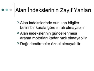 Alan İndekslerinin Zayıf Yanları 
 Alan indekslerinde sunulan bilgiler 
belirli bir kurala göre sıralı olmayabilir 
 Alan indekslerinin güncellenmesi 
arama motorları kadar hızlı olmayabilir 
 Değerlendirmeler öznel olmayabilir 
 
