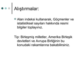 Alıştırmalar: 
 Alan indeksi kullanarak, Göçmenler ve 
istatistiksel sayıları hakkında resmi 
bilgiler toplayınız. 
Tip: Birleşmiş milletler, Amerika Birleşik 
devletleri ve Avrupa Birliğinin bu 
konudaki rakamlarına bakabilirsiniz. 
 