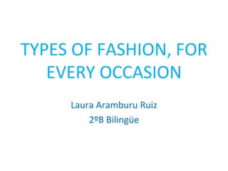 TYPES OF FASHION, FOR
   EVERY OCCASION
     Laura Aramburu Ruiz
         2ºB Bilingüe
 