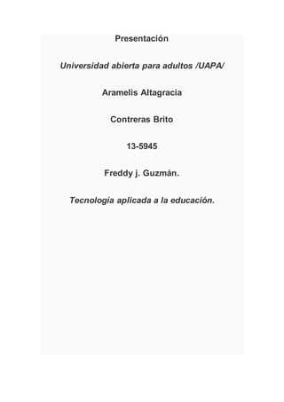 Presentación
Universidad abierta para adultos /UAPA/
Aramelis Altagracia
Contreras Brito
13-5945
Freddy j. Guzmán.
Tecnología aplicada a la educación.
 