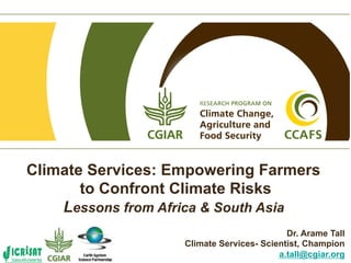 Climate Services: Empowering Farmers
       to Confront Climate Risks
    Lessons from Africa & South Asia
                                           Dr. Arame Tall
                   Climate Services- Scientist, Champion
                                         a.tall@cgiar.org
 