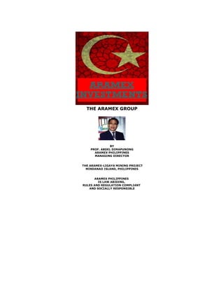 THE ARAMEX GROUP




               BY
    PROF. ABDEL DIMAPUNONG
      ARAMEX PHILIPPINES
      MANAGING DIRECTOR


THE ARAMEX-LIGAYA MINING PROJECT
  MINDANAO ISLAND, PHILIPPINES


      ARAMEX PHILIPPINES
        IS LAW ABIDING,
RULES AND REGULATION COMPLIANT
   AND SOCIALLY RESPONSIBLE
 