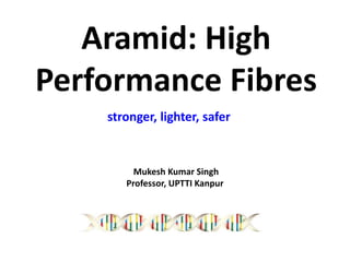 Aramid: High
Performance Fibres
Mukesh Kumar Singh
Professor, UPTTI Kanpur
stronger, lighter, safer
 