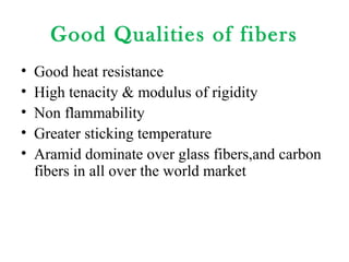 Good Qualities of fibers
• Good heat resistance
• High tenacity & modulus of rigidity
• Non flammability
• Greater sticking temperature
• Aramid dominate over glass fibers,and carbon
fibers in all over the world market
 