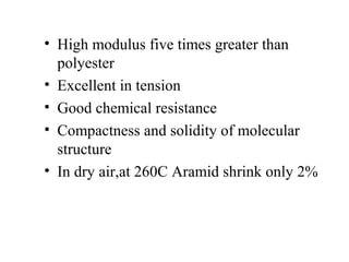 • High modulus five times greater than
polyester
• Excellent in tension
• Good chemical resistance
• Compactness and solidity of molecular
structure
• In dry air,at 260C Aramid shrink only 2%
 