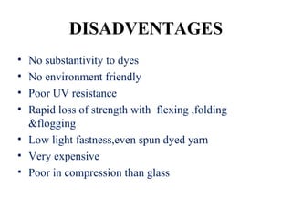 DISADVENTAGES
• No substantivity to dyes
• No environment friendly
• Poor UV resistance
• Rapid loss of strength with flexing ,folding
&flogging
• Low light fastness,even spun dyed yarn
• Very expensive
• Poor in compression than glass
 