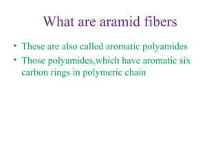 What are aramid fibers
• These are also called aromatic polyamides
• Those polyamides,which have aromatic six
carbon rings in polymeric chain
 