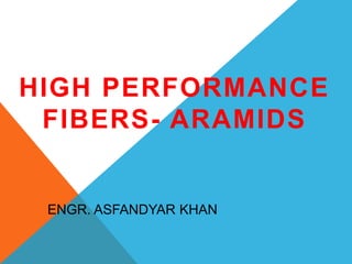 ENGR. ASFANDYAR KHAN
HIGH PERFORMANCE
FIBERS- ARAMIDS
 