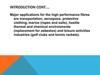 INTRODUCTION CONT….
Major applications for the high performance fibres
are transportation, aerospace, protective
clothing, marine (ropes and sails), hostile
thermal and chemical environments
(replacement for asbestos) and leisure activities
industries (golf clubs and tennis rackets).
 
