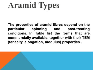 The properties of aramid fibres depend on the
particular spinning and post-treating
conditions. In Table list the forms that are
commercially available, together with their TEM
(tenacity, elongation, modulus) properties .
Aramid Types
 