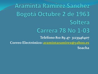 AramintaRamírez SanchezBogotá Octubre 2 de 1963 SolteraCarrera 78 No 1-03 Teléfono 810 89 47- 3123946407 Correo Electrónico: aramintaramirez@yahoo.es Soacha 