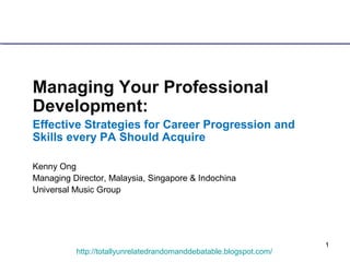1
http://totallyunrelatedrandomanddebatable.blogspot.com/
Managing Your Professional
Development:
Effective Strategies for Career Progression and
Skills every PA Should Acquire
Kenny Ong
Managing Director, Malaysia, Singapore & Indochina
Universal Music Group
 