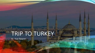 TRIP TO TURKEY
By: Aran Basaran
 