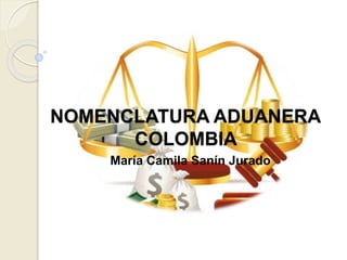 NOMENCLATURA ADUANERA
COLOMBIA
María Camila Sanín Jurado
 
