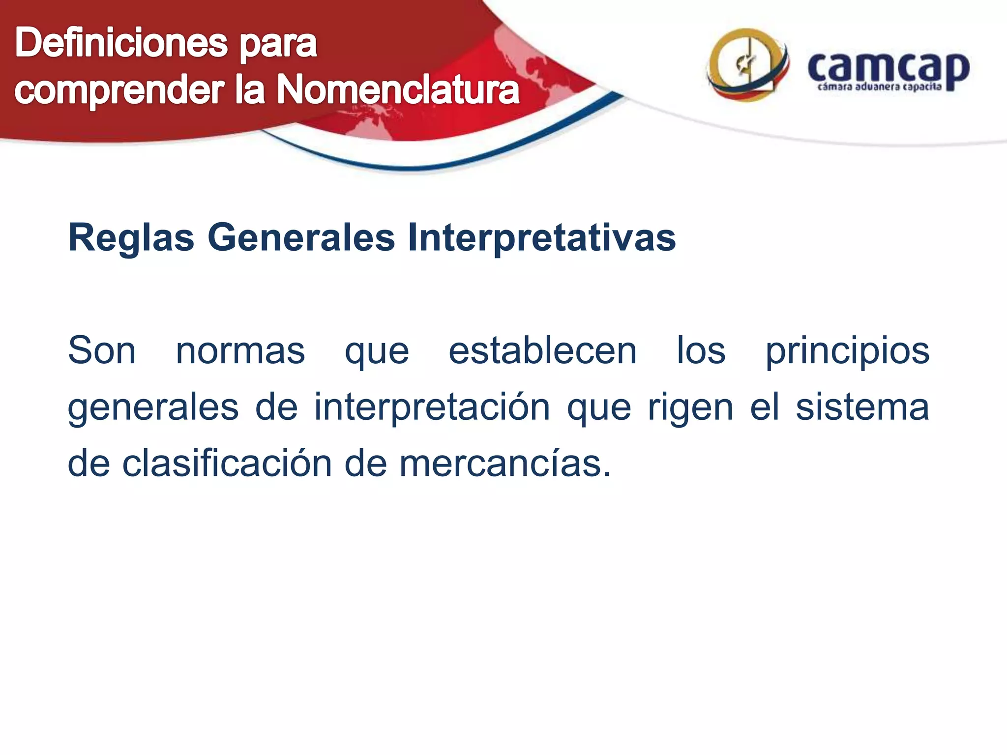 Reglas Generales Interpretativas
Son normas que establecen los principios
generales de interpretación que rigen el sistema
de clasificación de mercancías.
 