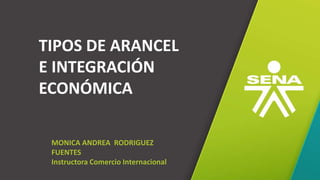 TIPOS DE ARANCEL
E INTEGRACIÓN
ECONÓMICA
MONICA ANDREA RODRIGUEZ
FUENTES
Instructora Comercio Internacional
 