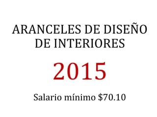 ARANCELES DE DISEÑO
DE INTERIORES
2015
Salario mínimo $70.10
 