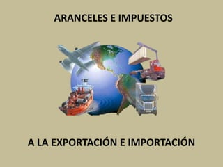 ARANCELES E IMPUESTOS
A LA EXPORTACIÓN E IMPORTACIÓN
 