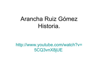Arancha Ruiz Gómez Historia. http:// www.youtube.com / watch?v = 5CQ3vnX8jUE   