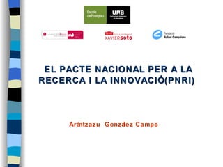 Arántzazu  González Campo EL PACTE NACIONAL PER A LA RECERCA I LA INNOVACIÓ (PNRI) 
