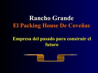 Rancho Grande
El Packing House De Coveñas

Empresa del pasado para construir el
              futuro
 